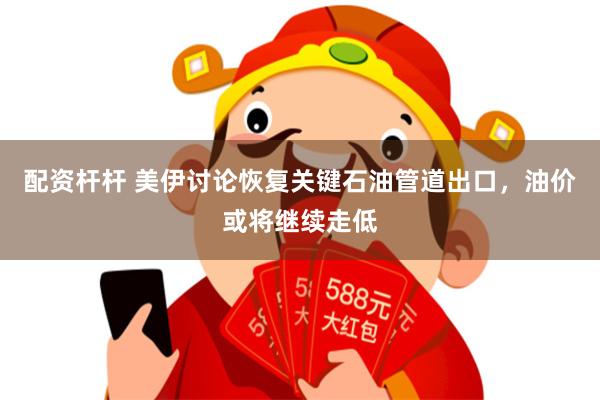 配资杆杆 美伊讨论恢复关键石油管道出口，油价或将继续走低