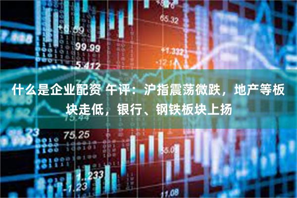 什么是企业配资 午评：沪指震荡微跌，地产等板块走低，银行、钢铁板块上扬