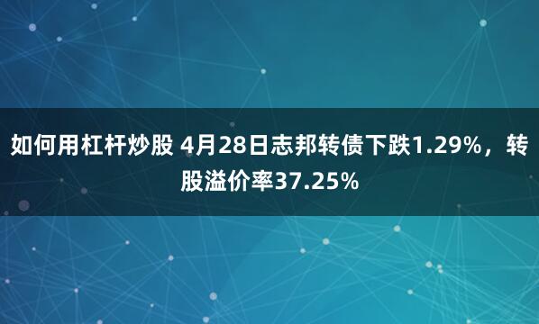 如何用杠杆炒股 4月28日志邦转债下跌1.29%，转股溢价率37.25%