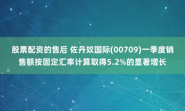 股票配资的售后 佐丹奴国际(00709)一季度销售额按固定汇率计算取得5.2%的显著增长