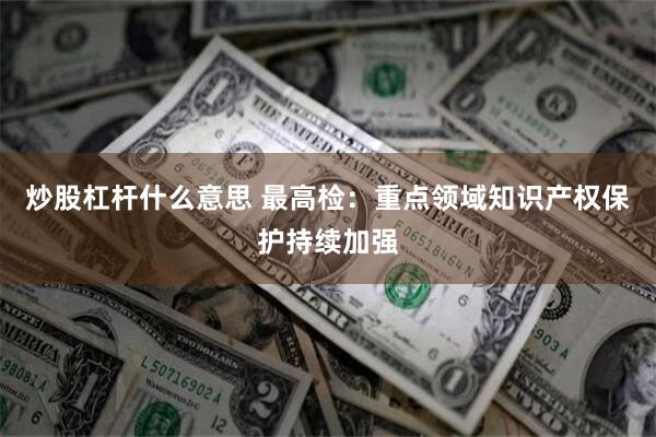 炒股杠杆什么意思 最高检：重点领域知识产权保护持续加强