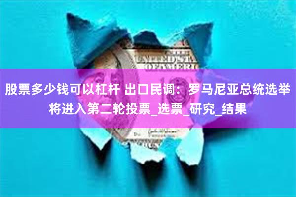 股票多少钱可以杠杆 出口民调：罗马尼亚总统选举将进入第二轮投票_选票_研究_结果