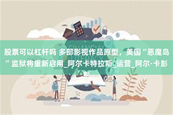 股票可以杠杆吗 多部影视作品原型，美国“恶魔岛”监狱将重新启用_阿尔卡特拉斯_运营_阿尔·卡彭