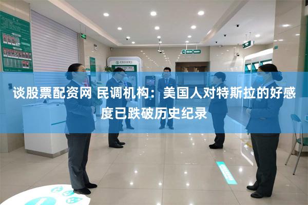 谈股票配资网 民调机构：美国人对特斯拉的好感度已跌破历史纪录