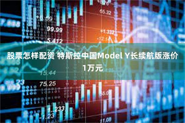 股票怎样配资 特斯拉中国Model Y长续航版涨价1万元