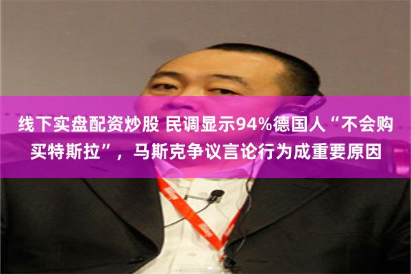 线下实盘配资炒股 民调显示94%德国人“不会购买特斯拉”，马斯克争议言论行为成重要原因