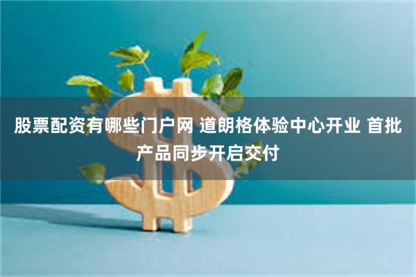 股票配资有哪些门户网 道朗格体验中心开业 首批产品同步开启交付