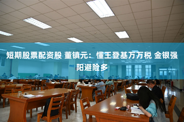 短期股票配资股 董镇元：懂王登基万万税 金银强阳避险多