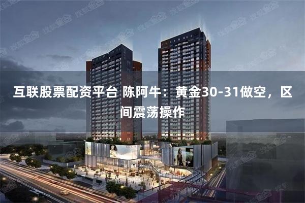 互联股票配资平台 陈阿牛：黄金30-31做空，区间震荡操作