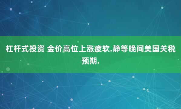 杠杆式投资 金价高位上涨疲软.静等晚间美国关税预期.