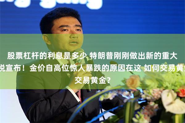 股票杠杆的利息是多少 特朗普刚刚做出新的重大关税宣布！金价自高位惊人暴跌的原因在这 如何交易黄金？