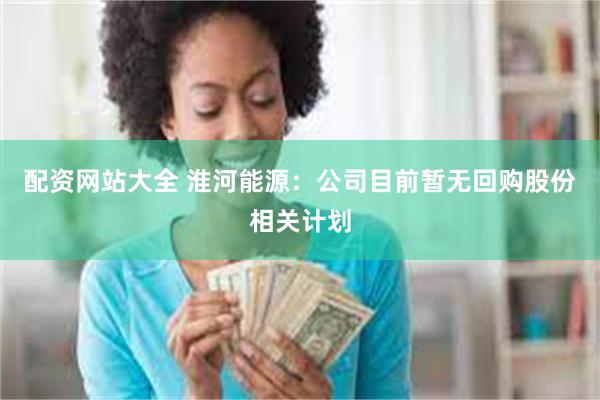 配资网站大全 淮河能源：公司目前暂无回购股份相关计划