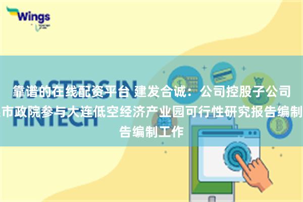 靠谱的在线配资平台 建发合诚：公司控股子公司大连市政院参与大连低空经济产业园可行性研究报告编制工作