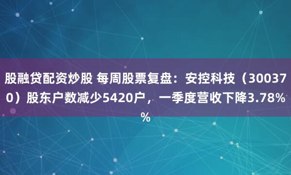 股融贷配资炒股 每周股票复盘：安控科技（300370）股东户数减少5420户，一季度营收下降3.78%