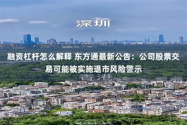融资杠杆怎么解释 东方通最新公告：公司股票交易可能被实施退市风险警示