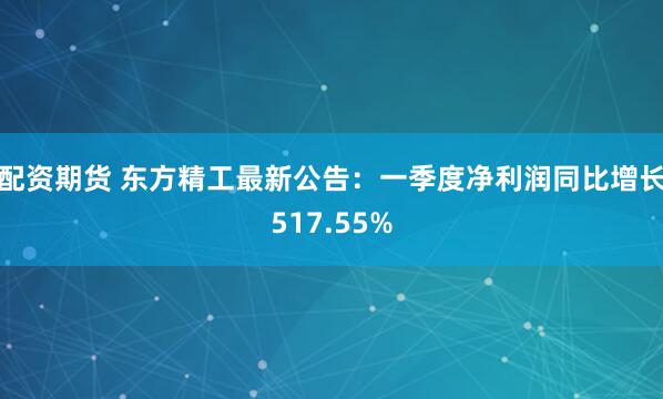 配资期货 东方精工最新公告：一季度净利润同比增长517.55%