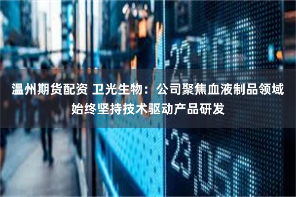 温州期货配资 卫光生物：公司聚焦血液制品领域始终坚持技术驱动产品研发