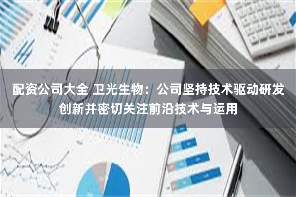 配资公司大全 卫光生物：公司坚持技术驱动研发创新并密切关注前沿技术与运用
