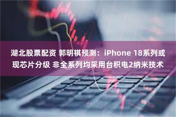 湖北股票配资 郭明祺预测：iPhone 18系列或现芯片分级 非全系列均采用台积电2纳米技术
