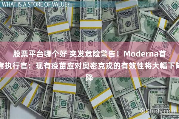 股票平台哪个好 突发危险警告！Moderna首席执行官：现有疫苗应对奥密克戎的有效性将大幅下降