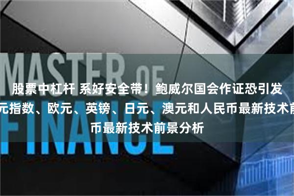 股票中杠杆 系好安全带！鲍威尔国会作证恐引发波动 美元指数、欧元、英镑、日元、澳元和人民币最新技术前景分析