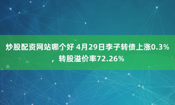 炒股配资网站哪个好 4月29日李子转债上涨0.3%，转股溢价率72.26%