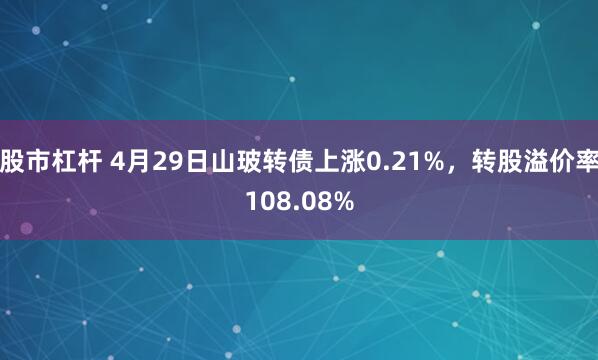 股市杠杆 4月29日山玻转债上涨0.21%，转股溢价率108.08%