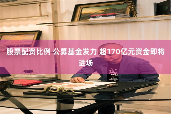 股票配资比例 公募基金发力 超170亿元资金即将进场