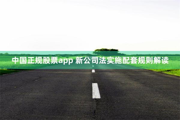 中国正规股票app 新公司法实施配套规则解读