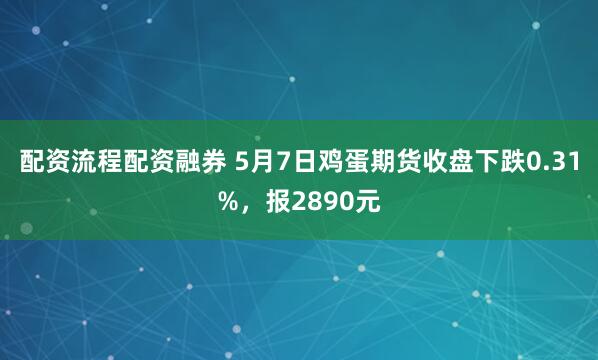 配资流程配资融券 5月7日鸡蛋期货收盘下跌0.31%，报2890元