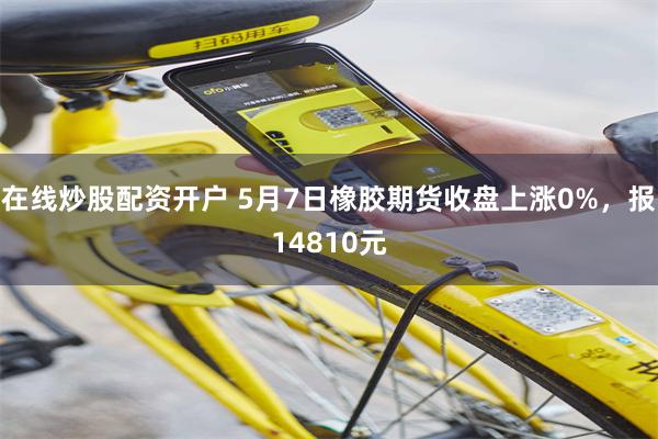 在线炒股配资开户 5月7日橡胶期货收盘上涨0%，报14810元