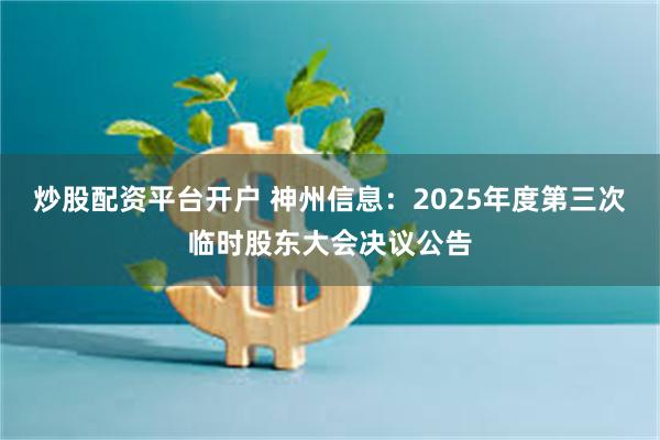炒股配资平台开户 神州信息：2025年度第三次临时股东大会决议公告