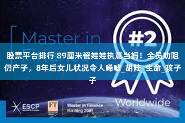 股票平台排行 89厘米瓷娃娃执意当妈！全员劝阻仍产子，8年后女儿状况令人唏嘘_胡陆_生命_孩子