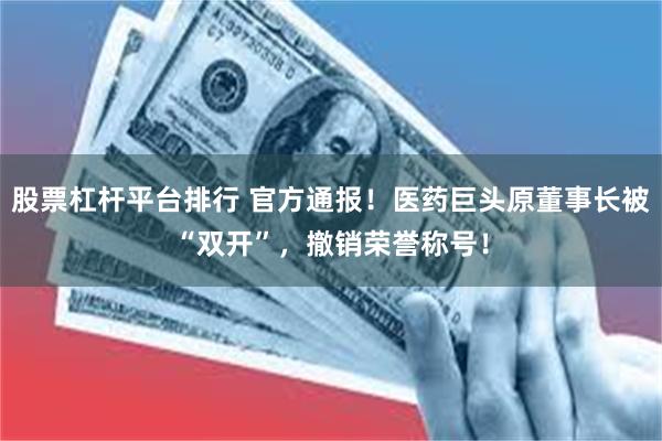 股票杠杆平台排行 官方通报！医药巨头原董事长被“双开”，撤销荣誉称号！