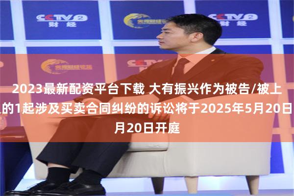 2023最新配资平台下载 大有振兴作为被告/被上诉人的1起涉及买卖合同纠纷的诉讼将于2025年5月20日开庭