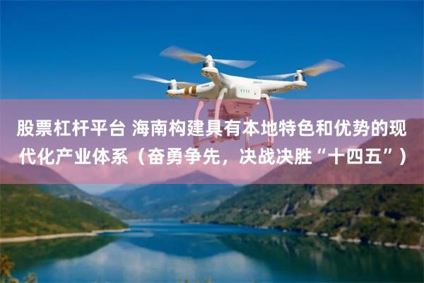 股票杠杆平台 海南构建具有本地特色和优势的现代化产业体系（奋勇争先，决战决胜“十四五”）
