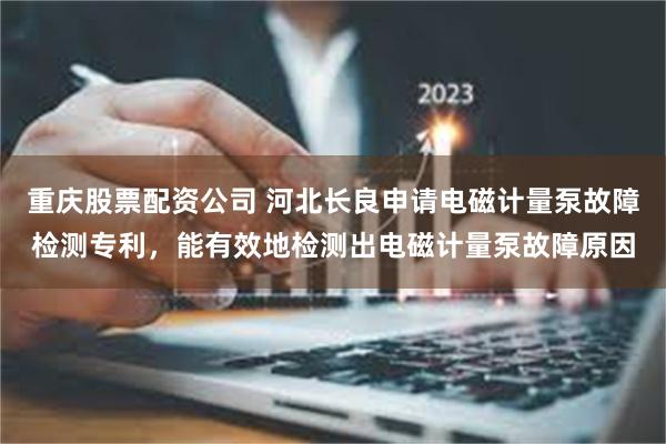 重庆股票配资公司 河北长良申请电磁计量泵故障检测专利，能有效地检测出电磁计量泵故障原因