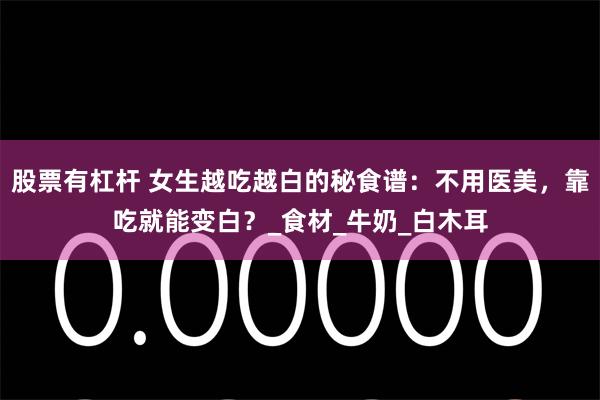 股票有杠杆 女生越吃越白的秘食谱：不用医美，靠吃就能变白？_食材_牛奶_白木耳