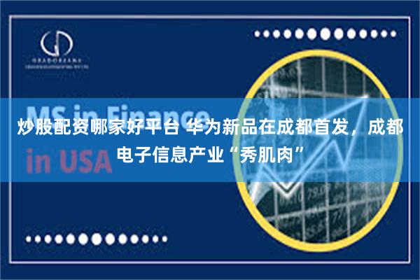 炒股配资哪家好平台 华为新品在成都首发，成都电子信息产业“秀肌肉”
