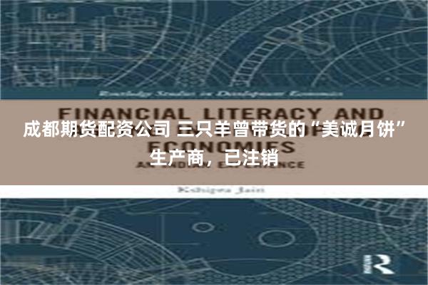 成都期货配资公司 三只羊曾带货的“美诚月饼”生产商，已注销