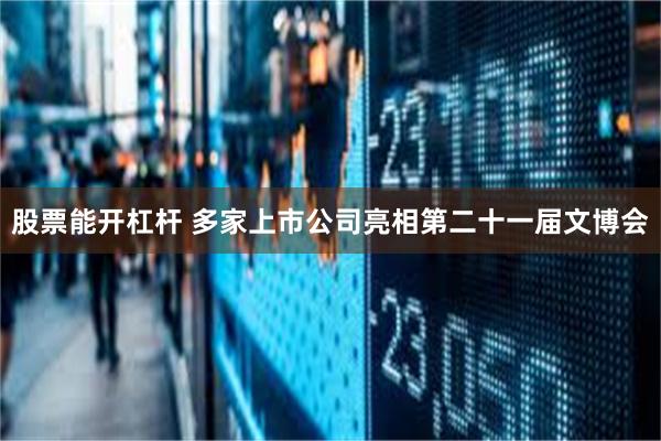 股票能开杠杆 多家上市公司亮相第二十一届文博会