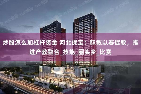 炒股怎么加杠杆资金 河北保定：职教以赛促教，推进产教融合_技能_圈头乡_比赛