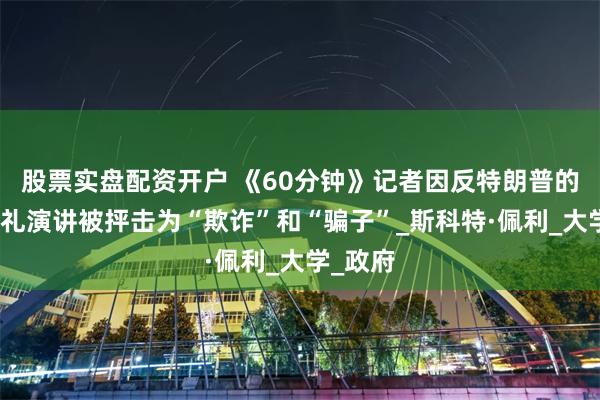 股票实盘配资开户 《60分钟》记者因反特朗普的毕业典礼演讲被抨击为“欺诈”和“骗子”_斯科特·佩利_大学_政府