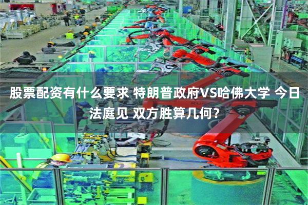 股票配资有什么要求 特朗普政府VS哈佛大学 今日法庭见 双方胜算几何？