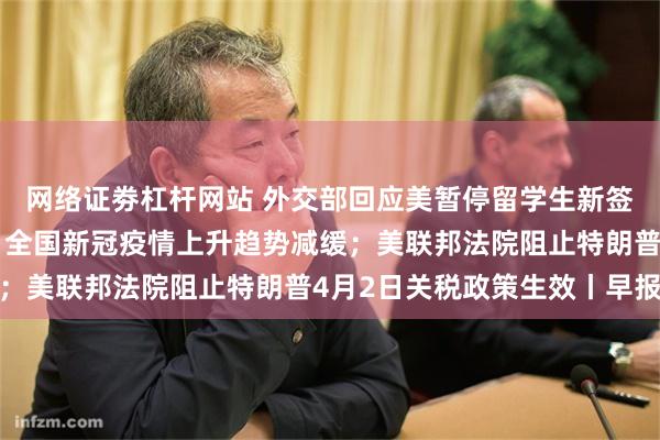 网络证劵杠杆网站 外交部回应美暂停留学生新签证面谈；国家疾控局：全国新冠疫情上升趋势减缓；美联邦法院阻止特朗普4月2日关税政策生效丨早报
