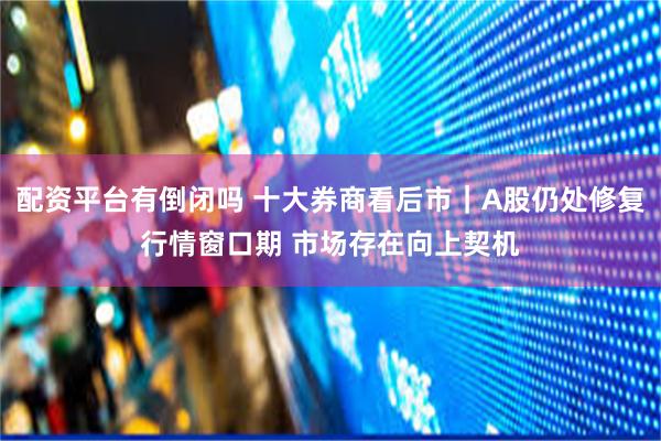 配资平台有倒闭吗 十大券商看后市｜A股仍处修复行情窗口期 市场存在向上契机