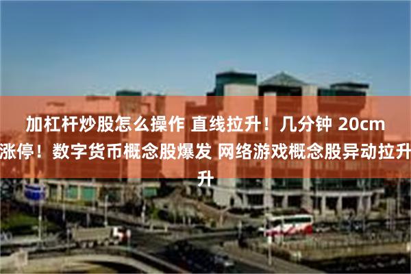 加杠杆炒股怎么操作 直线拉升！几分钟 20cm涨停！数字货币概念股爆发 网络游戏概念股异动拉升