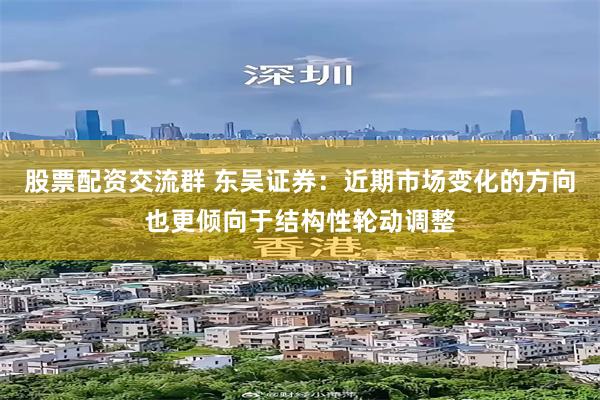 股票配资交流群 东吴证券：近期市场变化的方向也更倾向于结构性轮动调整