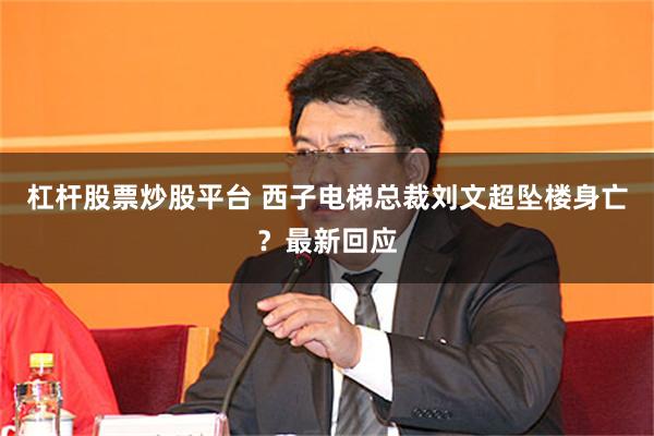 杠杆股票炒股平台 西子电梯总裁刘文超坠楼身亡？最新回应