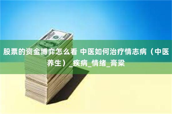 股票的资金博弈怎么看 中医如何治疗情志病（中医养生）_疾病_情绪_膏粱